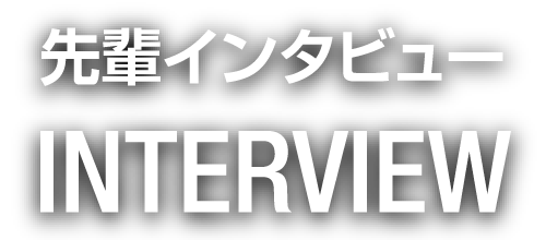 先輩インタビュー｜INTERVIEW