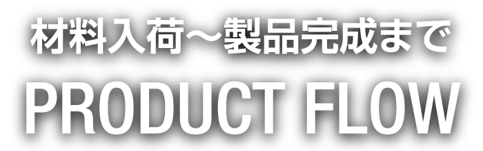 材料入荷〜製品完成まで｜PRODUCT